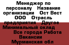 Менеджер по персоналу › Название организации ­ Ост-Вест, ООО › Отрасль предприятия ­ Другое › Минимальный оклад ­ 28 000 - Все города Работа » Вакансии   . Мурманская обл.,Видяево нп